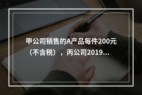 甲公司销售的A产品每件200元（不含税），丙公司2019年1