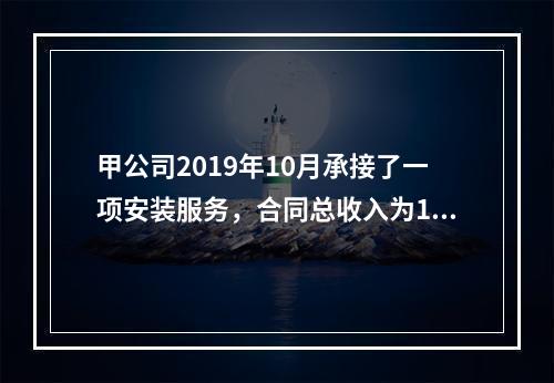 甲公司2019年10月承接了一项安装服务，合同总收入为100