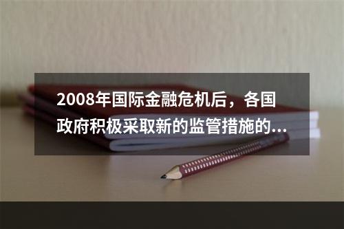 2008年国际金融危机后，各国政府积极采取新的监管措施的说法