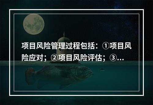 项目风险管理过程包括：①项目风险应对；②项目风险评估；③项目