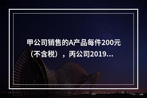 甲公司销售的A产品每件200元（不含税），丙公司2019年1