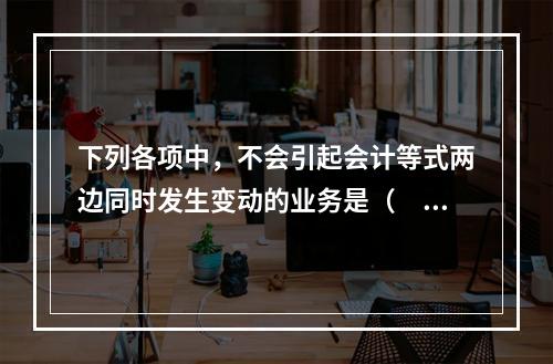 下列各项中，不会引起会计等式两边同时发生变动的业务是（　　）