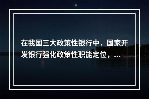 在我国三大政策性银行中，国家开发银行强化政策性职能定位，坚持