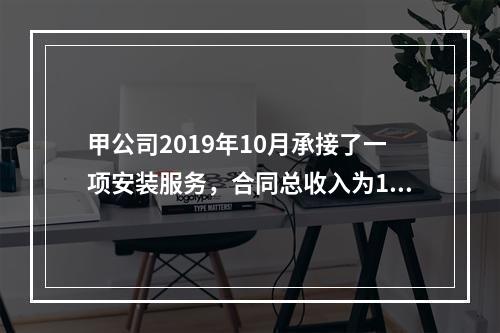 甲公司2019年10月承接了一项安装服务，合同总收入为100