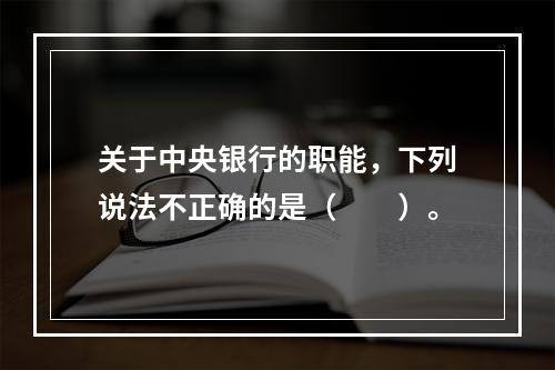 关于中央银行的职能，下列说法不正确的是（　　）。