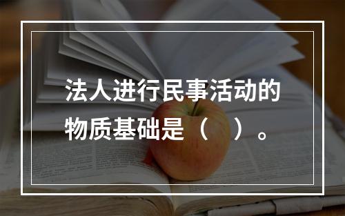 法人进行民事活动的物质基础是（　）。