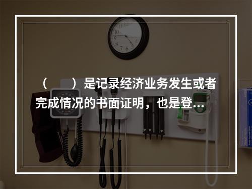 （　　）是记录经济业务发生或者完成情况的书面证明，也是登记账