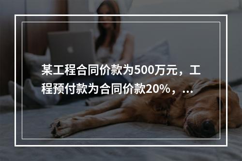 某工程合同价款为500万元，工程预付款为合同价款20%，主要