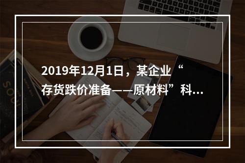 2019年12月1日，某企业“存货跌价准备——原材料”科目贷