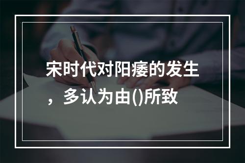 宋时代对阳痿的发生，多认为由()所致