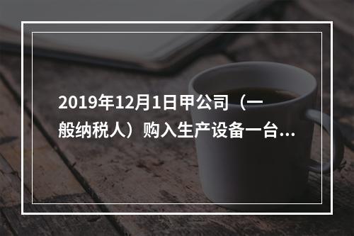 2019年12月1日甲公司（一般纳税人）购入生产设备一台，支