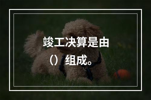 竣工决算是由（）组成。