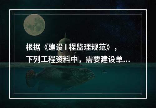 根据《建设 I 程监理规范》，下列工程资料中，需要建设单位签