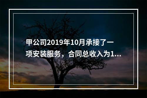 甲公司2019年10月承接了一项安装服务，合同总收入为100