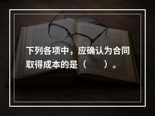 下列各项中，应确认为合同取得成本的是（　　）。