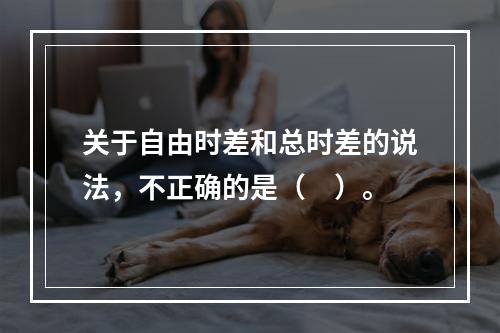 关于自由时差和总时差的说法，不正确的是（　）。