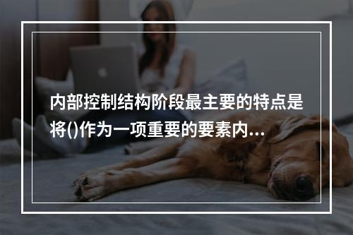 内部控制结构阶段最主要的特点是将()作为一项重要的要素内容与