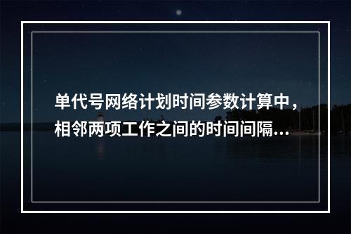 单代号网络计划时间参数计算中，相邻两项工作之间的时间间隔 L