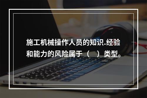 施工机械操作人员的知识.经验和能力的风险属于（　）类型。