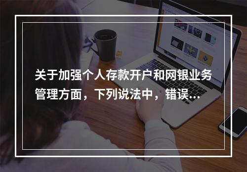 关于加强个人存款开户和网银业务管理方面，下列说法中，错误的是