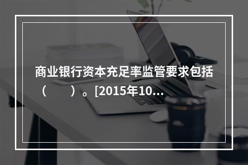 商业银行资本充足率监管要求包括（　　）。[2015年10月真