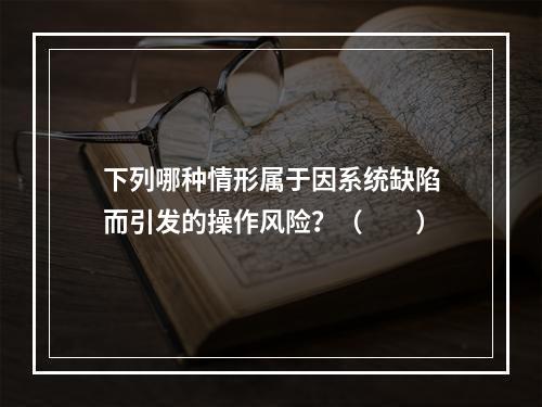 下列哪种情形属于因系统缺陷而引发的操作风险？（　　）