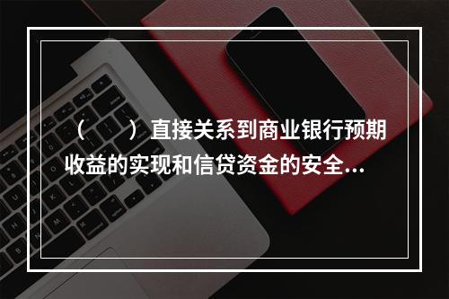 （　　）直接关系到商业银行预期收益的实现和信贷资金的安全。