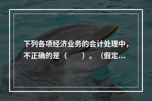 下列各项经济业务的会计处理中，不正确的是（　　）。（假定不考