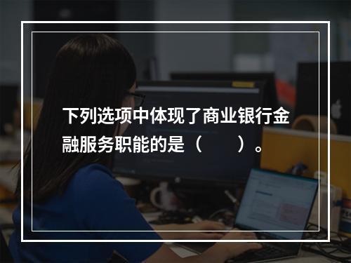 下列选项中体现了商业银行金融服务职能的是（　　）。