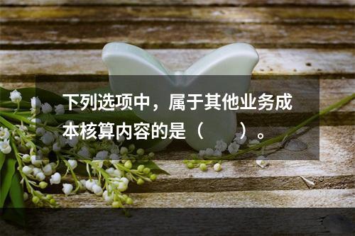 下列选项中，属于其他业务成本核算内容的是（　　）。