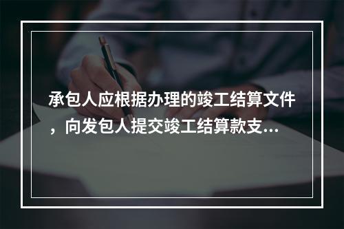 承包人应根据办理的竣工结算文件，向发包人提交竣工结算款支付申