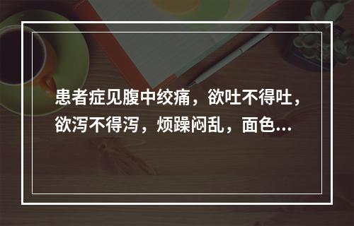 患者症见腹中绞痛，欲吐不得吐，欲泻不得泻，烦躁闷乱，面色青惨