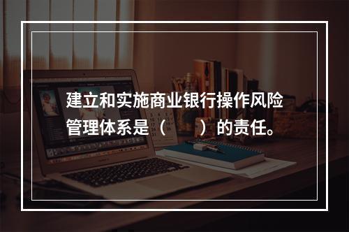 建立和实施商业银行操作风险管理体系是（　　）的责任。