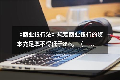 《商业银行法》规定商业银行的资本充足率不得低于8%。（　　）