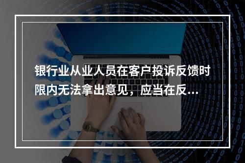 银行业从业人员在客户投诉反馈时限内无法拿出意见，应当在反馈时