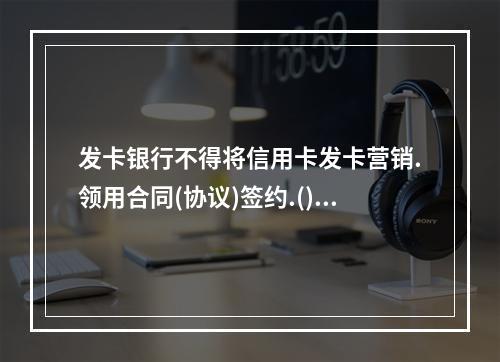 发卡银行不得将信用卡发卡营销.领用合同(协议)签约.().交