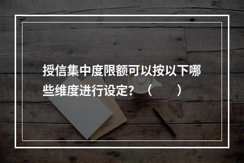 授信集中度限额可以按以下哪些维度进行设定？（　　）