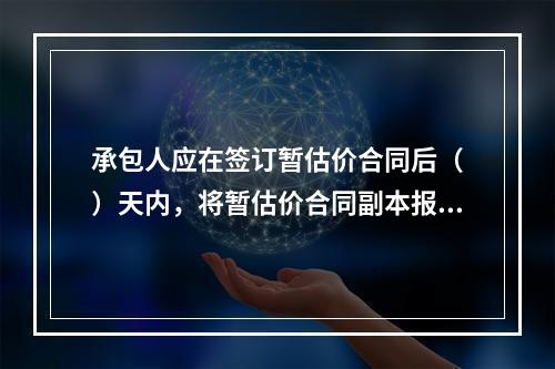 承包人应在签订暂估价合同后（　）天内，将暂估价合同副本报送发