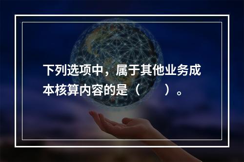 下列选项中，属于其他业务成本核算内容的是（　　）。