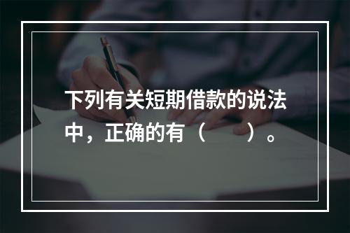 下列有关短期借款的说法中，正确的有（　　）。