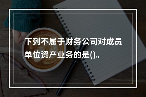 下列不属于财务公司对成员单位资产业务的是()。