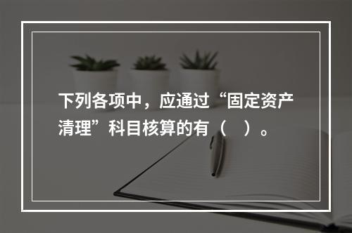 下列各项中，应通过“固定资产清理”科目核算的有（　）。