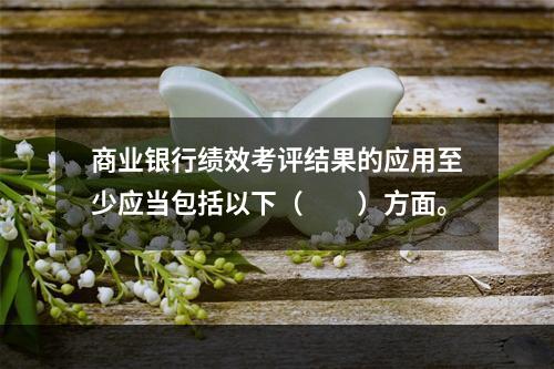 商业银行绩效考评结果的应用至少应当包括以下（　　）方面。