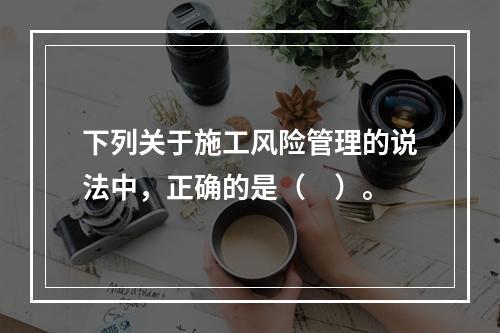 下列关于施工风险管理的说法中，正确的是（　）。