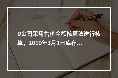 D公司采用售价金额核算法进行核算，2019年3月1日库存商品