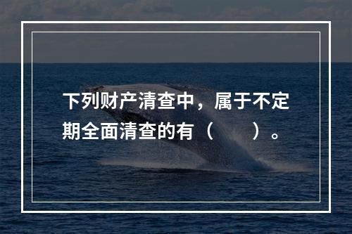 下列财产清查中，属于不定期全面清查的有（　　）。