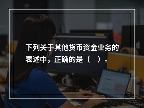 下列关于其他货币资金业务的表述中，正确的是（　）。