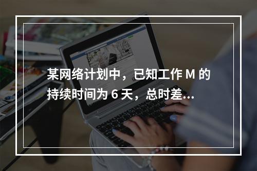 某网络计划中，已知工作 M 的持续时间为 6 天，总时差和自