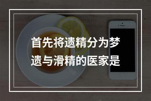 首先将遗精分为梦遗与滑精的医家是