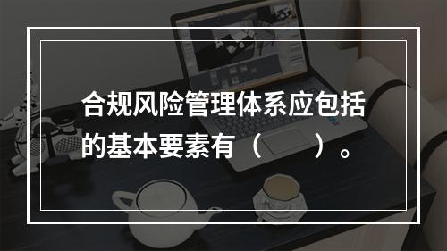 合规风险管理体系应包括的基本要素有（　　）。